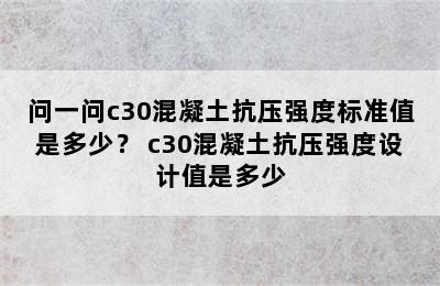 问一问c30混凝土抗压强度标准值是多少？ c30混凝土抗压强度设计值是多少